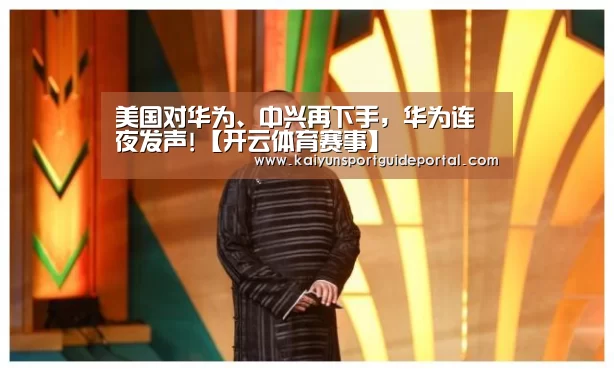 美国对华为、中兴再下手,华为连夜发声!【开云体育赛事】(图1) 开云官网导航
