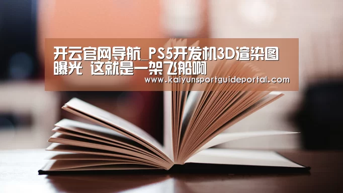 开云官网导航_PS5开发机3D渲染图曝光 这就是一架飞船啊(图3) KAIYUN首页