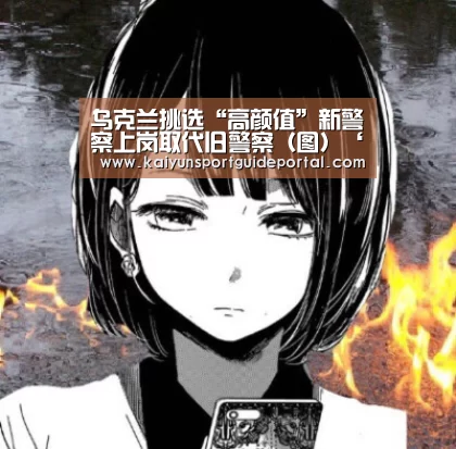 乌克兰挑选“高颜值”新警察上岗取代旧警察(图)‘KAIYUN首页’(图3) 开云官网导航