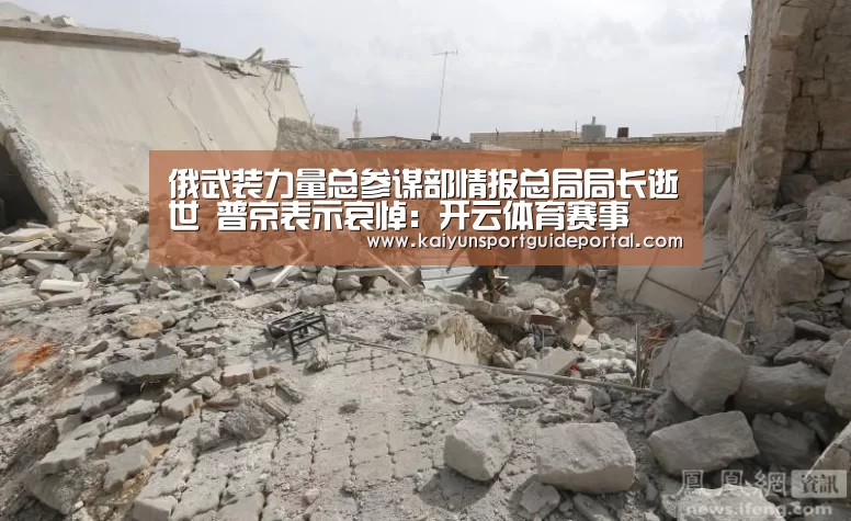 俄武装力量总参谋部情报总局局长逝世 普京表示哀悼:开云体育赛事(图1) 开云体育赛事